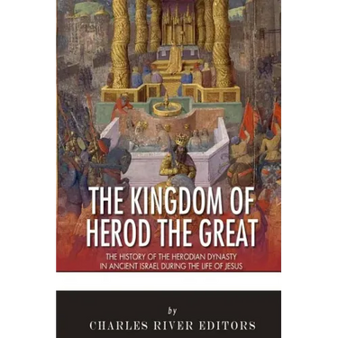 The Kingdom of Herod the Great: The History of the Herodian Dynasty in Ancient Israel During the Life of Jesus