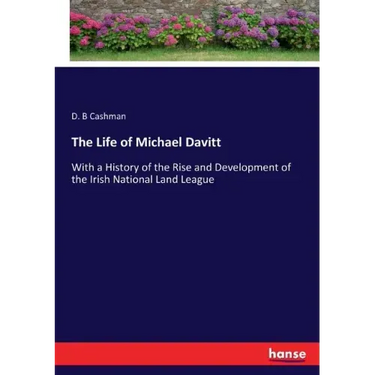The Life of Michael Davitt: With a History of the Rise and Development of the Irish National Land League