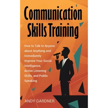 Communication Skills Training: How to Talk to Anyone about Anything and Immediately Improve Your Social Intelligence, Active Listening Skills, and Pu