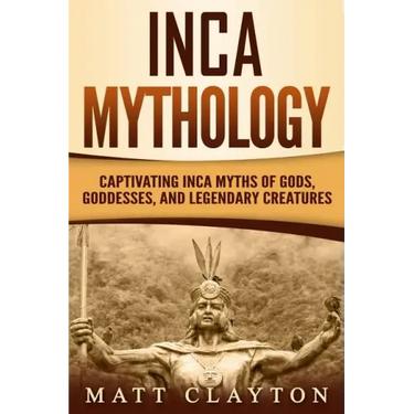 Inca Mythology: Captivating Inca Myths of Gods, Goddesses, and Legendary Creatures