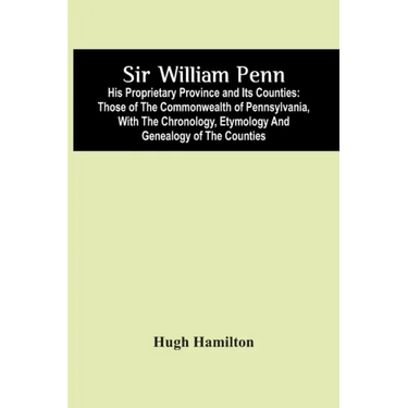 Sir William Penn: His Proprietary Province And Its Counties: Those Of The Commonwealth Of Pennsylvania, With The Chronology, Etymology A
