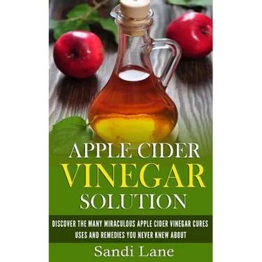Apple Cider Vinegar Solution: Discover the Many Miraculous Apple Cider Vinegar Cures, Uses and Remedies You Never Knew About