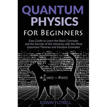 Quantum Physics for Beginners: Easy Guide to Learn the Basic Concepts and the Secrets of the Universe with the Most Important Theories and Intuitive E