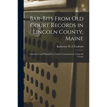 Bar-bits From Old Court Records in Lincoln County, Maine: Authorized and Published by County Commissioners of Lincoln County