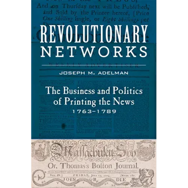 Revolutionary Networks: The Business and Politics of Printing the News, 1763-1789