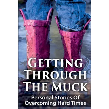 Getting Through The Muck: Personal Stories Of Overcoming Hard Times