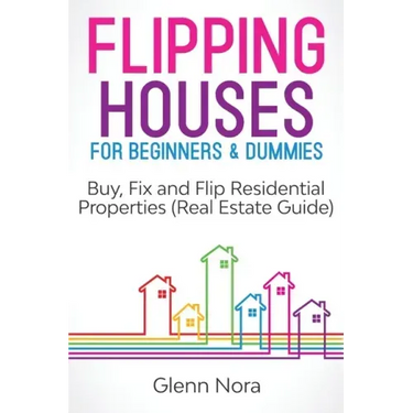 Flipping Houses for Beginners & Dummies: Buy, Fix and Flip Residential Properties (Real Estate Guide)
