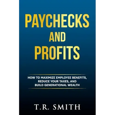 Paychecks and Profits: How to Maximize Employee Benefits, Reduce Your Taxes, and Build Generational Wealth