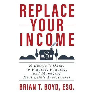 Replace Your Income: A Lawyer's Guide to Finding, Funding, and Managing Real Estate Investments
