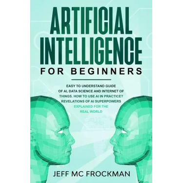 Artificial Intelligence for Beginners: Easy to understand guide of Ai, data Science and Internet of Things. How to use AI in practice? Revelations of
