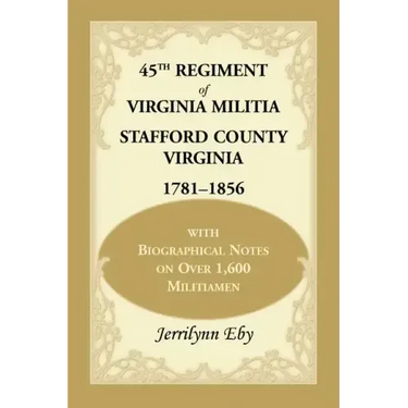 45th Regiment of Virginia Militia Stafford County, Virginia 1781-1856: With Biographical Notes on Over 1,600 Militiamen