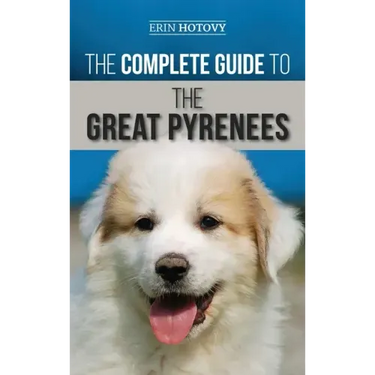The Complete Guide to the Great Pyrenees: Selecting, Training, Feeding, Loving, and Raising your Great Pyrenees Successfully from Puppy to Old Age