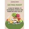 Eating Right: A Healthy Manual to Overcoming Sickness and Promoting Good Health