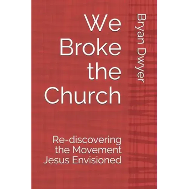 We Broke the Church: Re-discovering the Movement Jesus Envisioned