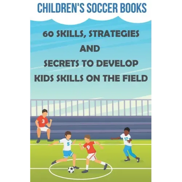 Children's Soccer Books 60 Skills, Strategies And Secrets To Develop Kids Skills On The Field: Soccer Books For Kids