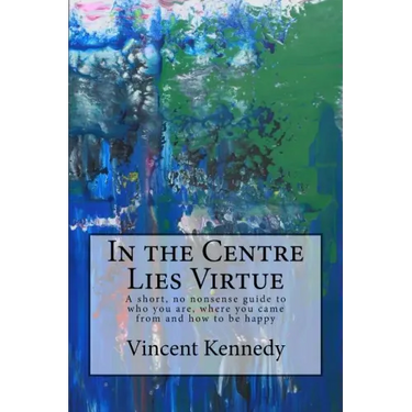 In the Centre Lies Virtue: A short, no nonsense guide to who you are, where you came from and how to be happy