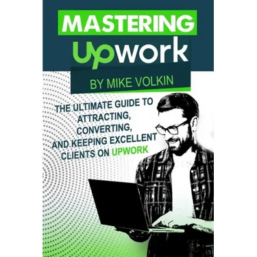 Mastering Upwork: The Ultimate Guide To Attracting, Converting, And Keeping Excellent Clients On Upwork