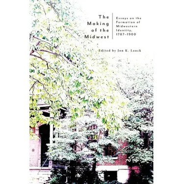 The Making of the Midwest: Essays on the Formation of Midwestern Identity, 1787-1900