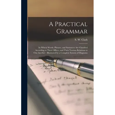 A Practical Grammar: in Which Words, Phrases, and Sentences Are Classified According to Their Offices, and Their Various Relations to One A