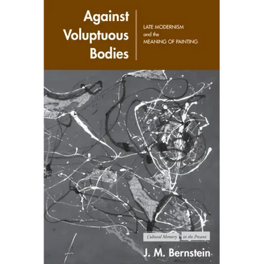 Against Voluptuous Bodies: Late Modernism and the Meaning of Painting