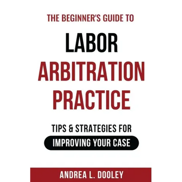 The Beginner's Guide to Labor Arbitration Practice: Tips & Strategies for Improving Your Case