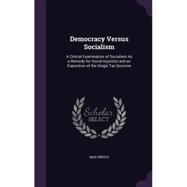 Democracy Versus Socialism: A Critical Examination of Socialism As a Remedy for Social Injustice and an Exposition of the Single Tax Doctrine