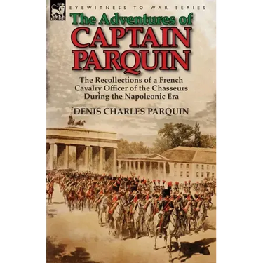 The Adventures of Captain Parquin: the Recollections of a French Cavalry Officer of the Chasseurs During the Napoleonic Era