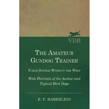 The Amateur Gundog Trainer - Force System Without the Whip - With Portraits of the Author and Typical Bird Dogs