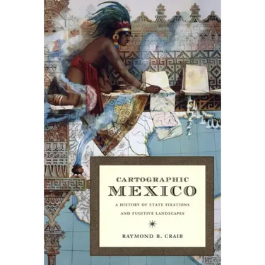 Cartographic Mexico: A History of State Fixations and Fugitive Landscapes
