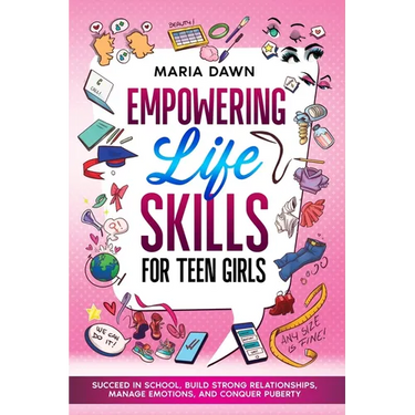 Empowering Life Skills for Teen Girls: Succeed in School, Build Strong Relationships, Manage Emotions, and Conquer Puberty