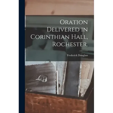 Oration Delivered in Corinthian Hall, Rochester.