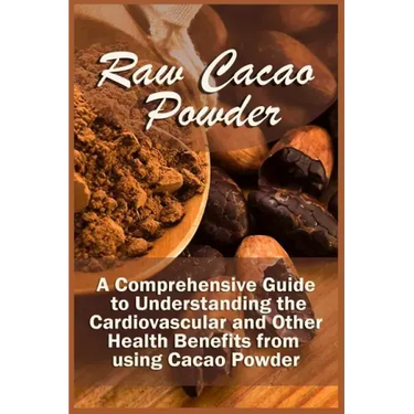 Raw Cacao Powder: A Comprehensive Guide to Understanding the Cardiovascular and Other Health Benefits from using Cacao Powder