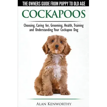 Cockapoos - The Owners Guide from Puppy to Old Age - Choosing, Caring for, Grooming, Health, Training and Understanding Your Cockapoo Dog