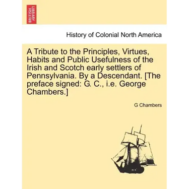 A Tribute to the Principles, Virtues, Habits and Public Usefulness of the Irish and Scotch Early Settlers of Pennsylvania. by a Descendant. [The Prefa