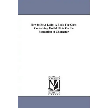 How to Be A Lady: A Book For Girls, Containing Useful Hints On the Formation of Character.