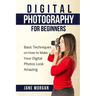 Digital Photography For Beginners: Basic Techniques on How to Make Your Digital Photos Look Amazing