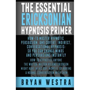 The Essential Ericksonian Hypnosis Primer: How-To Master Hypnotic Persuasion, And Covert, Indirect, Conversational Hypnosis; So You Can Change Minds A