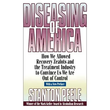 Diseasing of America: How We Allowed Recovery Zealots and the Treatment Industry to Convince Us We Are Out of Control