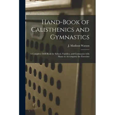 Hand-book of Calisthenics and Gymnastics: a Complete Drill-book for School, Families, and Gymnasius With Music to Accompany the Exercises