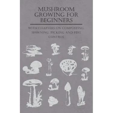 Mushroom Growing for Beginners - With Chapters on Composting, Spawning, Picking and Pest Control