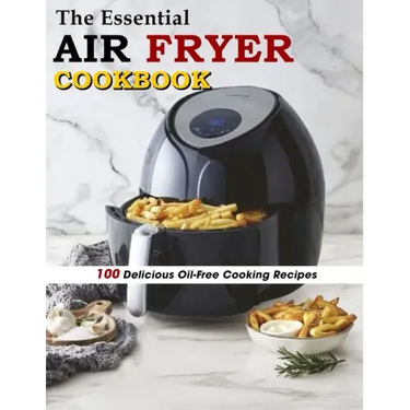 The Essential Air Fryer Cookbook: 100 Delicious Oil-Free Cooking Recipes