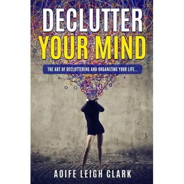Declutter Your Mind: The art Of Decluttering And Organizing Your Life...