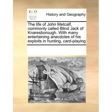 The Life of John Metcalf, Commonly Called Blind Jack of Knaresborough. with Many Entertaining Anecdotes of His Exploits in Hunting, Card-Playing