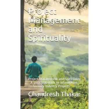 Project Management and Spirituality: Project Management and Spirituality - A yogic approach to Information Technology Industry Projects
