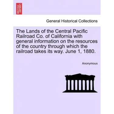 The Lands of the Central Pacific Railroad Co. of California with General Information on the Resources of the Country Through Which the Railroad Takes