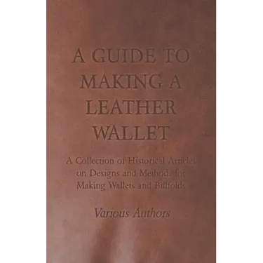 A Guide to Making a Leather Wallet - A Collection of Historical Articles on Designs and Methods for Making Wallets and Billfolds