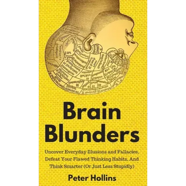 Brain Blunders: Uncover Everyday Illusions and Fallacies, Defeat Your Flawed Thinking Habits, And Think Smarter
