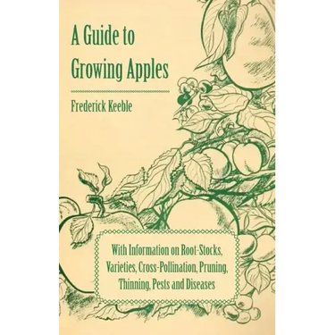 A Guide to Growing Apples with Information on Root-Stocks, Varieties, Cross-Pollination, Pruning, Thinning, Pests and Diseases