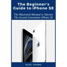 The Beginner's Guide to iPhone SE: The Illustrated Manual to Operate The Second Generation iPhone SE