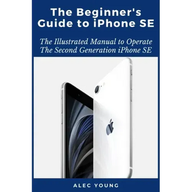 The Beginner's Guide to iPhone SE: The Illustrated Manual to Operate The Second Generation iPhone SE